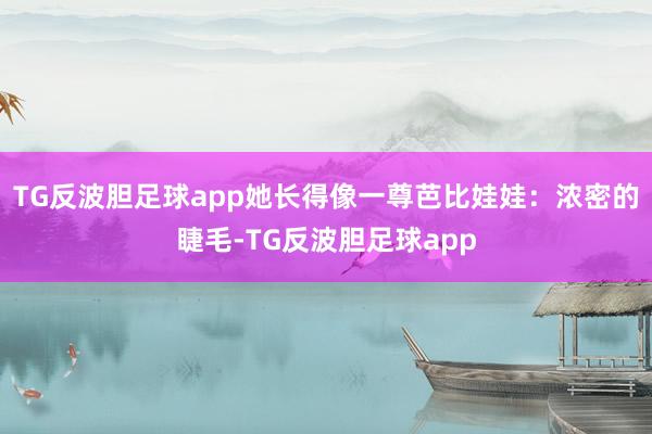 TG反波胆足球app她长得像一尊芭比娃娃:浓密的睫毛-TG反波胆足球app