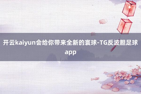 开云kaiyun会给你带来全新的寰球-TG反波胆足球app