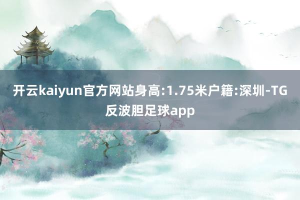 开云kaiyun官方网站身高:1.75米户籍:深圳-TG反波胆足球app