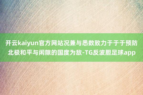 开云kaiyun官方网站况兼与悉数致力于于于预防北极和平与闲隙的国度为敌-TG反波胆足球app