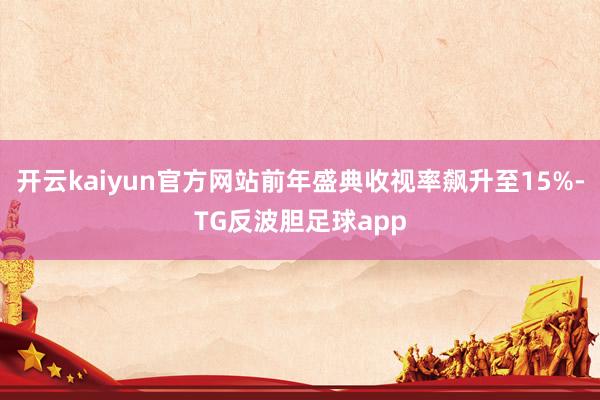 开云kaiyun官方网站前年盛典收视率飙升至15%-TG反波胆足球app