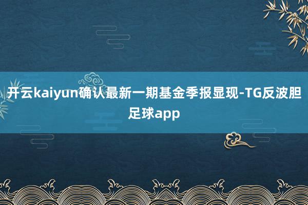 开云kaiyun确认最新一期基金季报显现-TG反波胆足球app