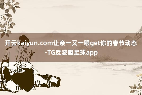 开云kaiyun.com让亲一又一眼get你的春节动态-TG反波胆足球app