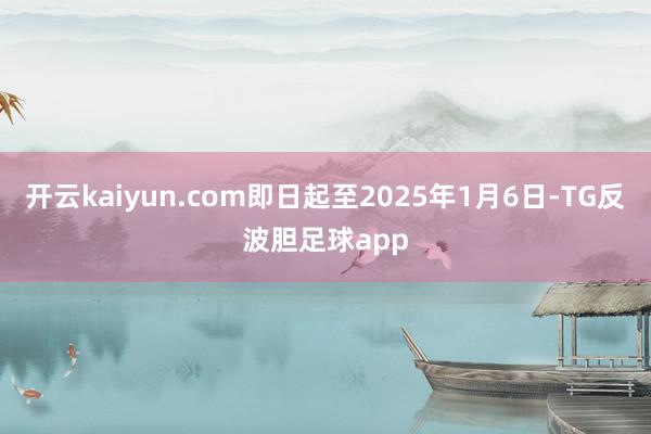 开云kaiyun.com即日起至2025年1月6日-TG反波胆足球app