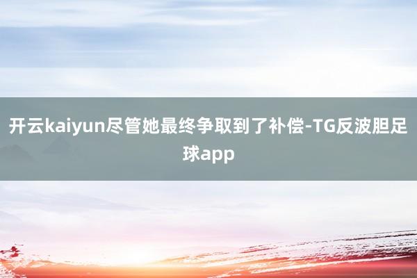 开云kaiyun尽管她最终争取到了补偿-TG反波胆足球app
