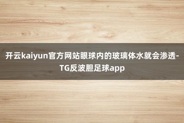 开云kaiyun官方网站眼球内的玻璃体水就会渗透-TG反波胆足球app