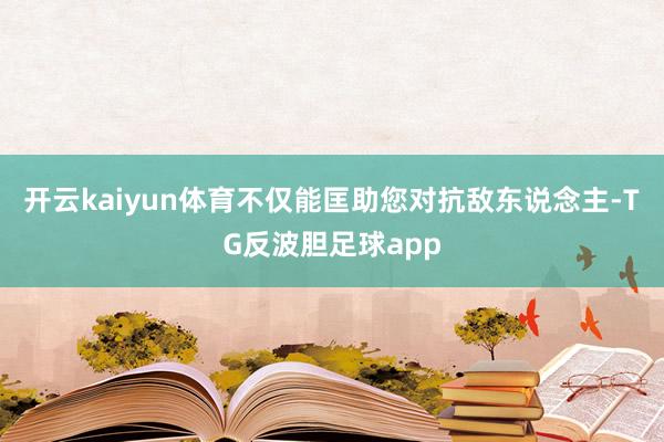 开云kaiyun体育不仅能匡助您对抗敌东说念主-TG反波胆足球app