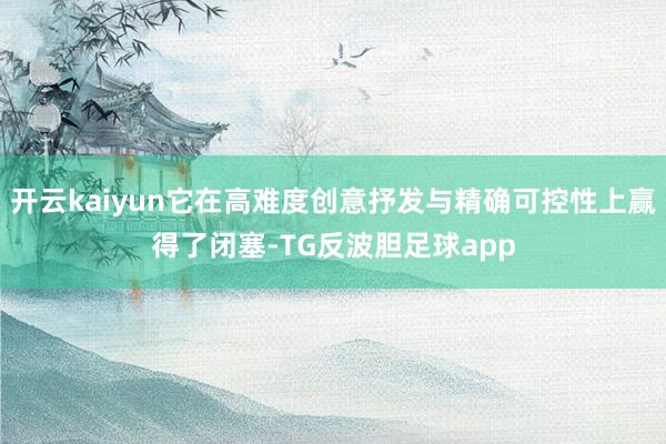 开云kaiyun它在高难度创意抒发与精确可控性上赢得了闭塞-TG反波胆足球app