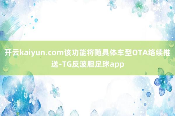 开云kaiyun.com该功能将随具体车型OTA络续推送-TG反波胆足球app