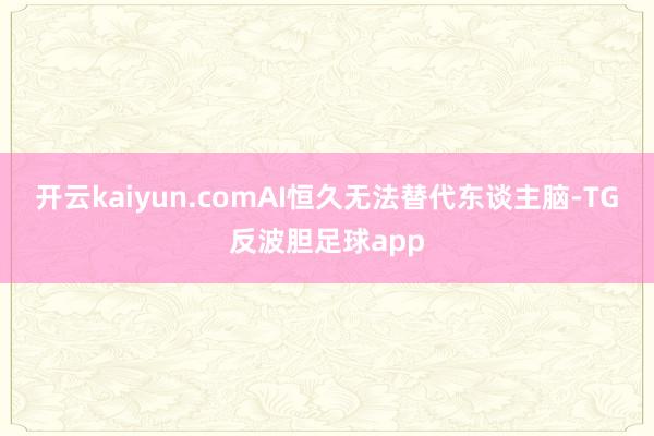 开云kaiyun.comAI恒久无法替代东谈主脑-TG反波胆足球app