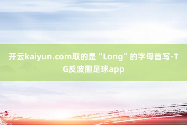 开云kaiyun.com取的是“Long”的字母首写-TG反波胆足球app
