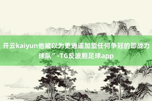 开云kaiyun他被以为更逍遥加盟任何争冠的即战力球队”-TG反波胆足球app