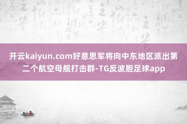 开云kaiyun.com好意思军将向中东地区派出第二个航空母舰打击群-TG反波胆足球app