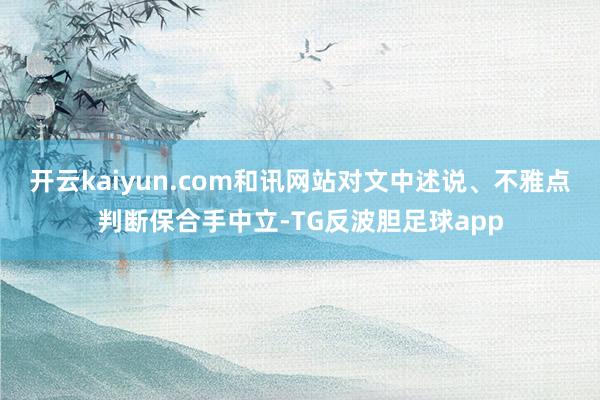 开云kaiyun.com和讯网站对文中述说、不雅点判断保合手中立-TG反波胆足球app