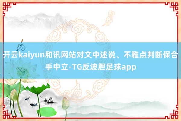 开云kaiyun和讯网站对文中述说、不雅点判断保合手中立-TG反波胆足球app