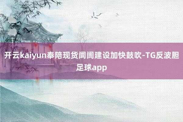 开云kaiyun奉陪现货阛阓建设加快鼓吹-TG反波胆足球app