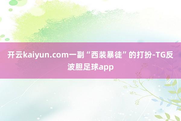 开云kaiyun.com一副“西装暴徒”的打扮-TG反波胆足球app