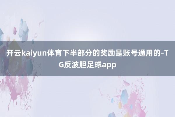 开云kaiyun体育下半部分的奖励是账号通用的-TG反波胆足球app