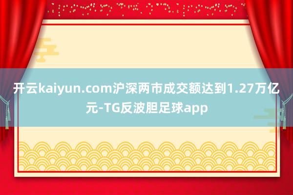 开云kaiyun.com沪深两市成交额达到1.27万亿元-TG反波胆足球app