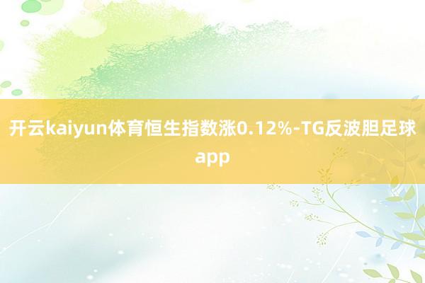 开云kaiyun体育恒生指数涨0.12%-TG反波胆足球app