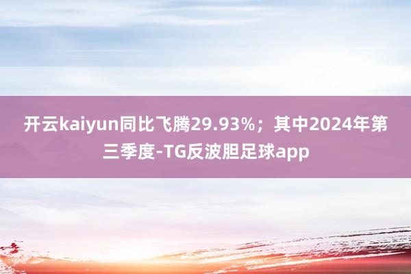 开云kaiyun同比飞腾29.93%;其中2024年第三季度-TG反波胆足球app