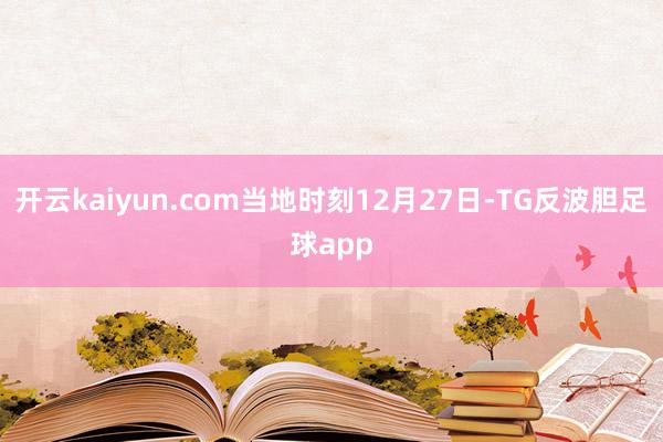 开云kaiyun.com当地时刻12月27日-TG反波胆足球app