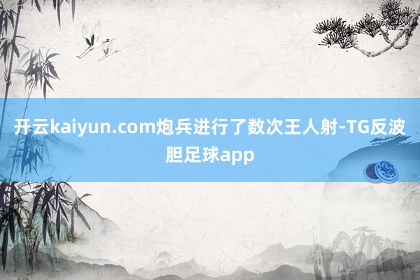 开云kaiyun.com炮兵进行了数次王人射-TG反波胆足球app