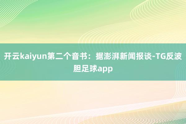 开云kaiyun第二个音书:据澎湃新闻报谈-TG反波胆足球app