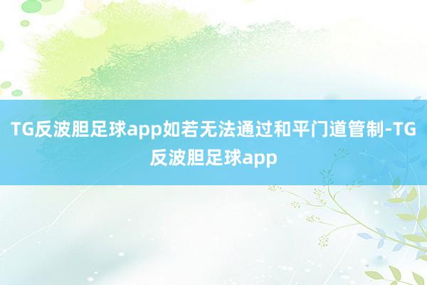 TG反波胆足球app如若无法通过和平门道管制-TG反波胆足球app