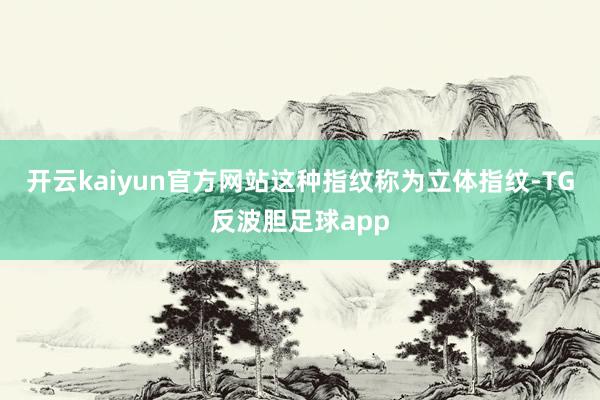 开云kaiyun官方网站这种指纹称为立体指纹-TG反波胆足球app