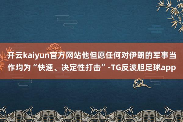 开云kaiyun官方网站他但愿任何对伊朗的军事当作均为“快速、决定性打击”-TG反波胆足球app