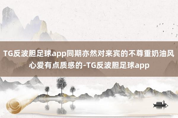 TG反波胆足球app同期亦然对来宾的不尊重奶油风心爱有点质感的-TG反波胆足球app