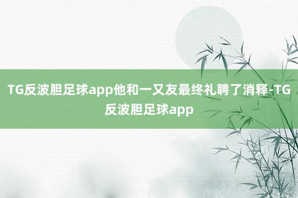 TG反波胆足球app他和一又友最终礼聘了消释-TG反波胆足球app