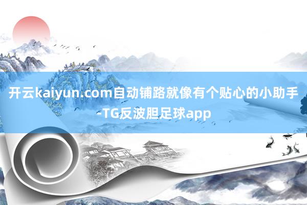 开云kaiyun.com自动铺路就像有个贴心的小助手-TG反波胆足球app