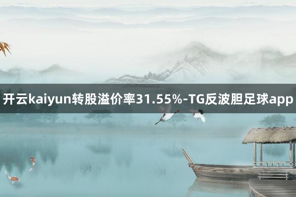 开云kaiyun转股溢价率31.55%-TG反波胆足球app