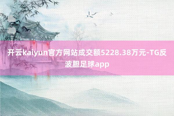 开云kaiyun官方网站成交额5228.38万元-TG反波胆足球app