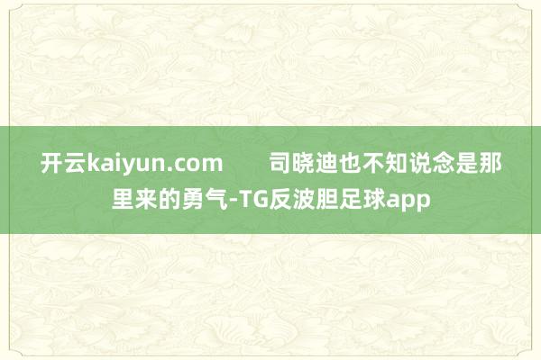 开云kaiyun.com       司晓迪也不知说念是那里来的勇气-TG反波胆足球app