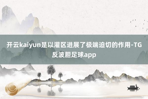 开云kaiyun是以灌区进展了极端迫切的作用-TG反波胆足球app