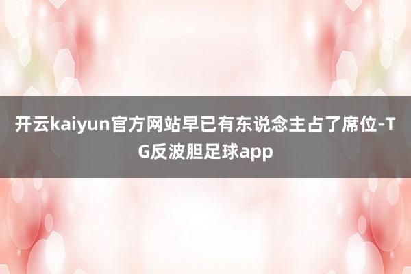 开云kaiyun官方网站早已有东说念主占了席位-TG反波胆足球app