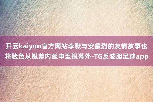 开云kaiyun官方网站李默与安德烈的友情故事也将脸色从银幕内延申至银幕外-TG反波胆足球app