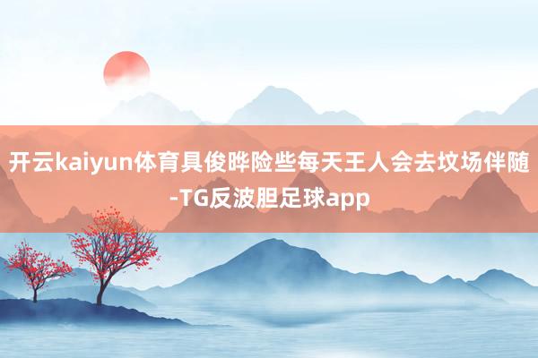 开云kaiyun体育具俊晔险些每天王人会去坟场伴随-TG反波胆足球app