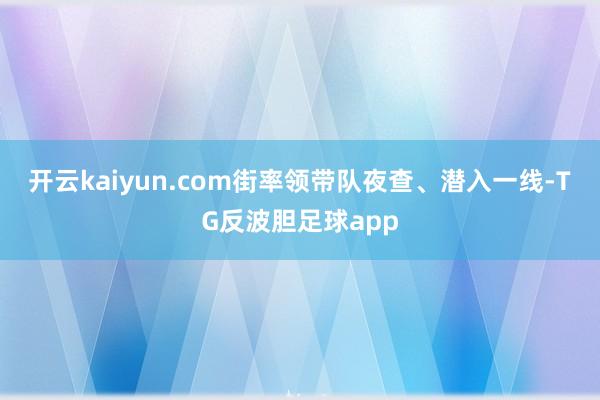 开云kaiyun.com街率领带队夜查、潜入一线-TG反波胆足球app