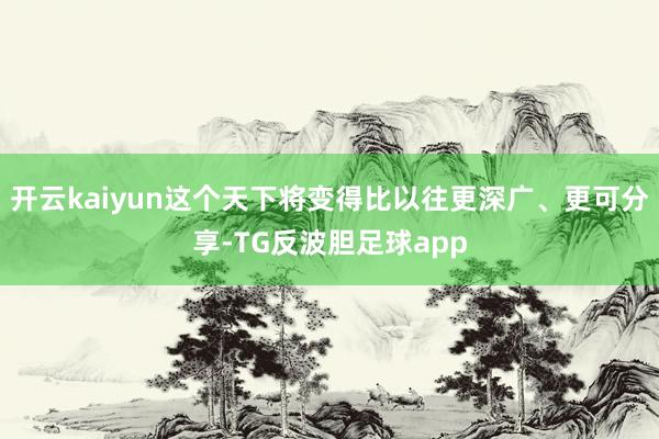 开云kaiyun这个天下将变得比以往更深广、更可分享-TG反波胆足球app