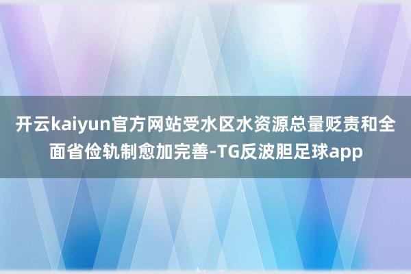 开云kaiyun官方网站受水区水资源总量贬责和全面省俭轨制愈加完善-TG反波胆足球app