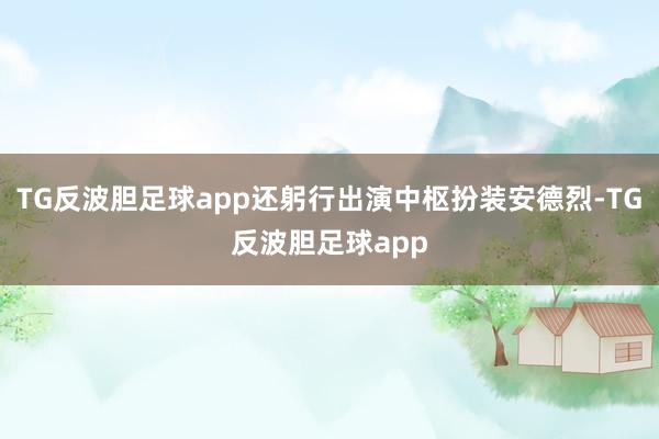 TG反波胆足球app还躬行出演中枢扮装安德烈-TG反波胆足球app