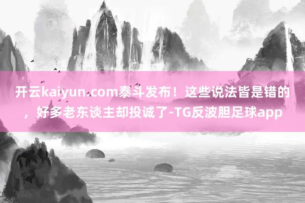 开云kaiyun.com泰斗发布！这些说法皆是错的，好多老东谈主却投诚了-TG反波胆足球app