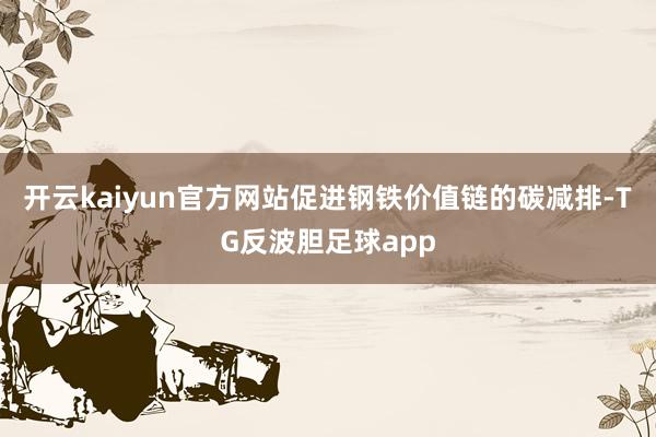 开云kaiyun官方网站促进钢铁价值链的碳减排-TG反波胆足球app