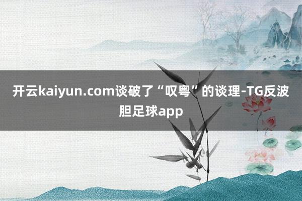 开云kaiyun.com谈破了“叹粤”的谈理-TG反波胆足球app