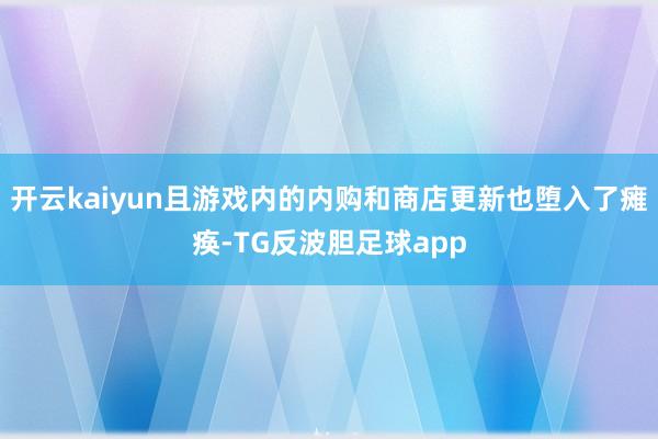 开云kaiyun且游戏内的内购和商店更新也堕入了瘫痪-TG反波胆足球app