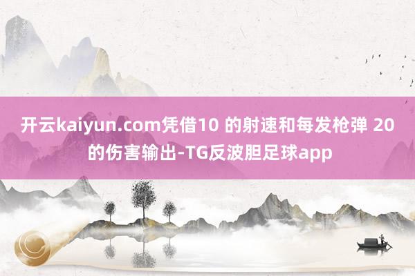 开云kaiyun.com凭借10 的射速和每发枪弹 20 的伤害输出-TG反波胆足球app